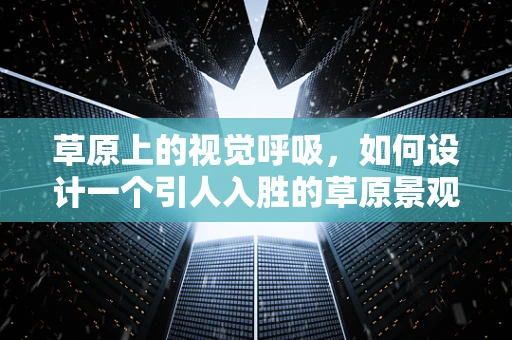 草原上的视觉呼吸，如何设计一个引人入胜的草原景观界面？