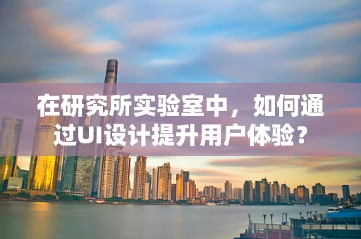 在研究所实验室中，如何通过UI设计提升用户体验？