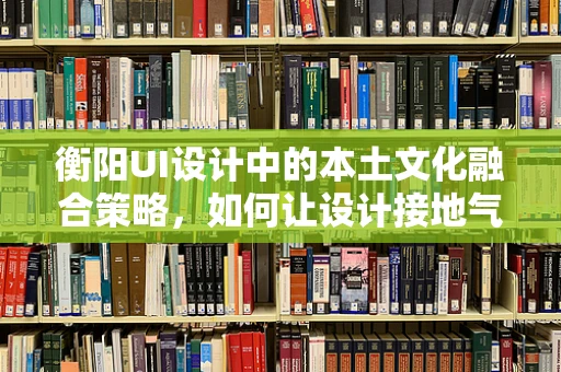 衡阳UI设计中的本土文化融合策略，如何让设计接地气又具国际范？