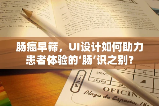 肠癌早筛，UI设计如何助力患者体验的‘肠’识之别？