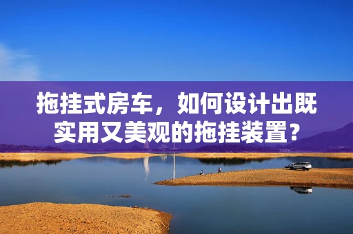 拖挂式房车，如何设计出既实用又美观的拖挂装置？