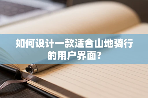 如何设计一款适合山地骑行的用户界面？