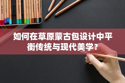 如何在草原蒙古包设计中平衡传统与现代美学？