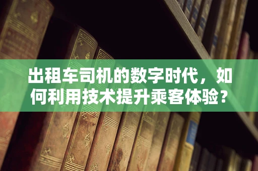 出租车司机的数字时代，如何利用技术提升乘客体验？