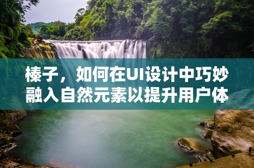 榛子，如何在UI设计中巧妙融入自然元素以提升用户体验？