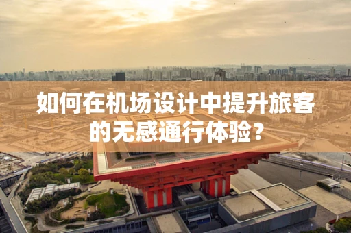 如何在机场设计中提升旅客的无感通行体验？