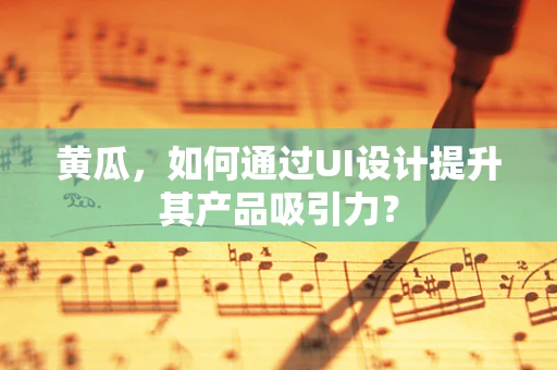 黄瓜，如何通过UI设计提升其产品吸引力？