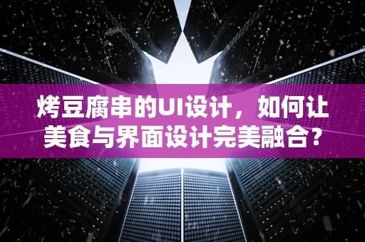 烤豆腐串的UI设计，如何让美食与界面设计完美融合？