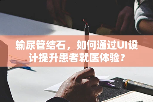 输尿管结石，如何通过UI设计提升患者就医体验？
