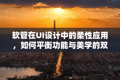 软管在UI设计中的柔性应用，如何平衡功能与美学的双重需求？