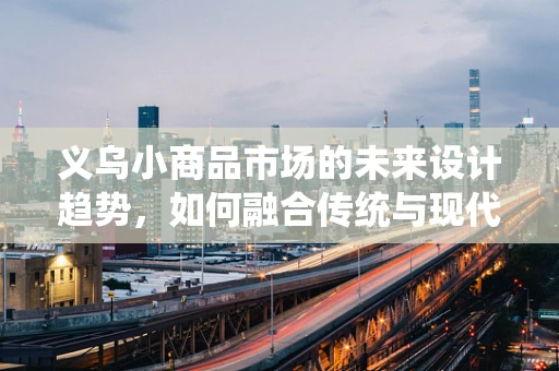 义乌小商品市场的未来设计趋势，如何融合传统与现代？