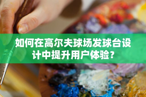 如何在高尔夫球场发球台设计中提升用户体验？