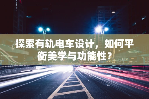 探索有轨电车设计，如何平衡美学与功能性？