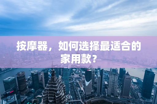 按摩器，如何选择最适合的家用款？