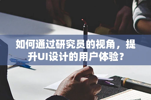 如何通过研究员的视角，提升UI设计的用户体验？
