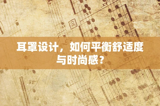 耳罩设计，如何平衡舒适度与时尚感？