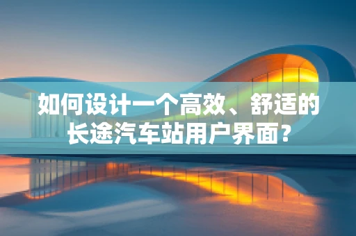 如何设计一个高效、舒适的长途汽车站用户界面？
