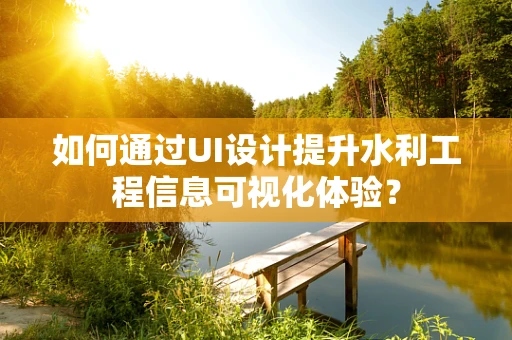 如何通过UI设计提升水利工程信息可视化体验？