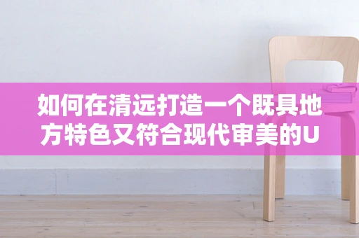如何在清远打造一个既具地方特色又符合现代审美的UI界面设计？