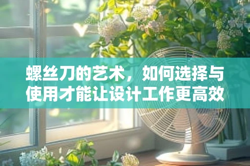 螺丝刀的艺术，如何选择与使用才能让设计工作更高效？
