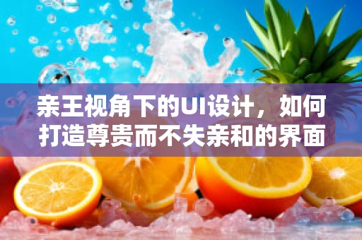 亲王视角下的UI设计，如何打造尊贵而不失亲和的界面体验？