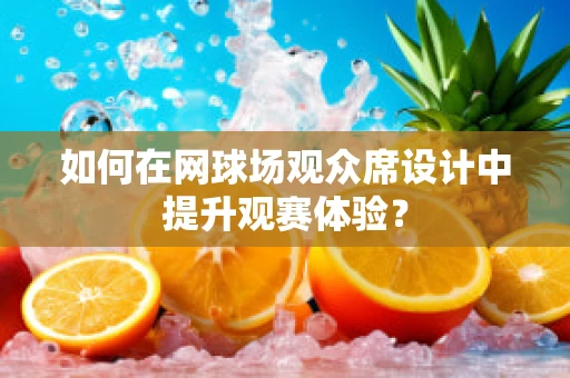 如何在网球场观众席设计中提升观赛体验？