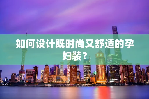 如何设计既时尚又舒适的孕妇装？