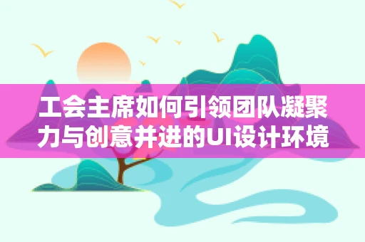 工会主席如何引领团队凝聚力与创意并进的UI设计环境？