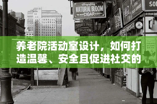 养老院活动室设计，如何打造温馨、安全且促进社交的共享空间？