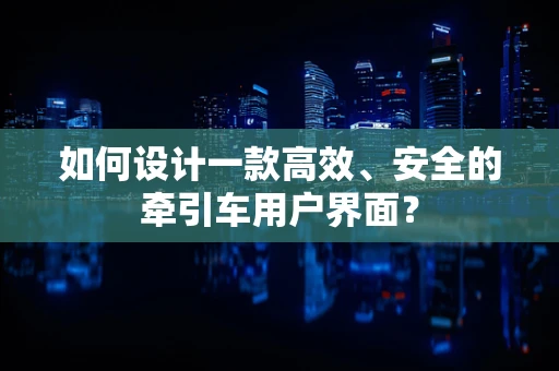 如何设计一款高效、安全的牵引车用户界面？