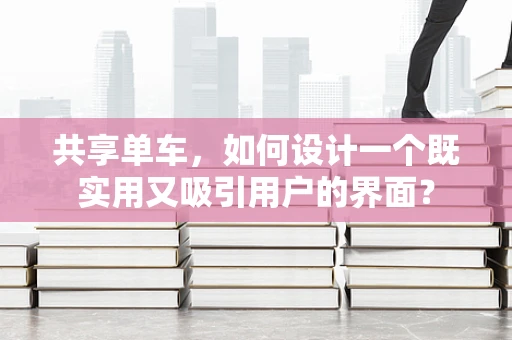 共享单车，如何设计一个既实用又吸引用户的界面？