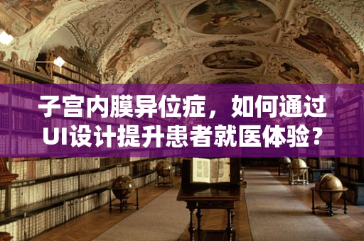 子宫内膜异位症，如何通过UI设计提升患者就医体验？