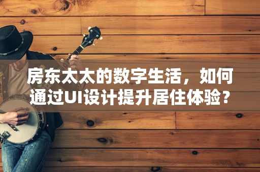 房东太太的数字生活，如何通过UI设计提升居住体验？
