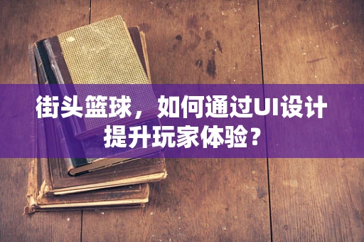 街头篮球，如何通过UI设计提升玩家体验？