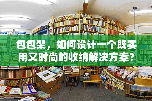 包包架，如何设计一个既实用又时尚的收纳解决方案？