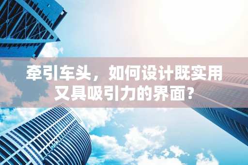 牵引车头，如何设计既实用又具吸引力的界面？