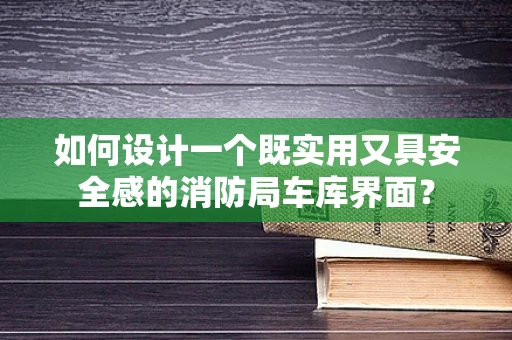 如何设计一个既实用又具安全感的消防局车库界面？