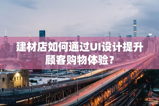 建材店如何通过UI设计提升顾客购物体验？