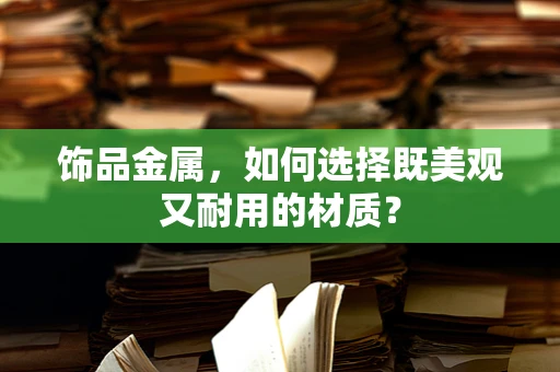 饰品金属，如何选择既美观又耐用的材质？
