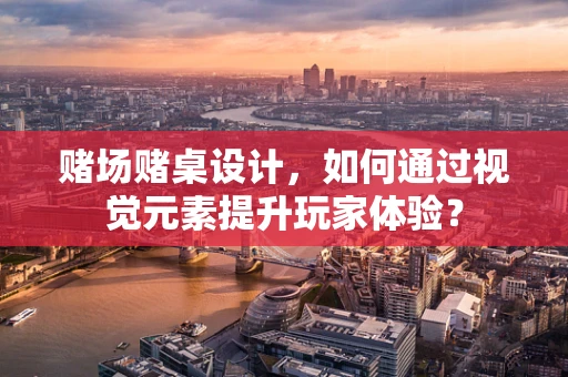 赌场赌桌设计，如何通过视觉元素提升玩家体验？