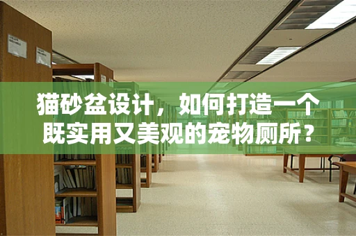 猫砂盆设计，如何打造一个既实用又美观的宠物厕所？