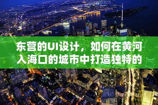 东营的UI设计，如何在黄河入海口的城市中打造独特的用户体验？