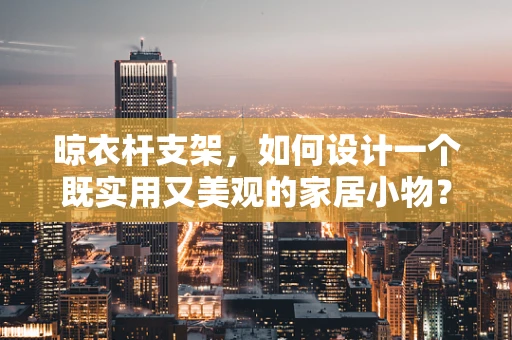 晾衣杆支架，如何设计一个既实用又美观的家居小物？