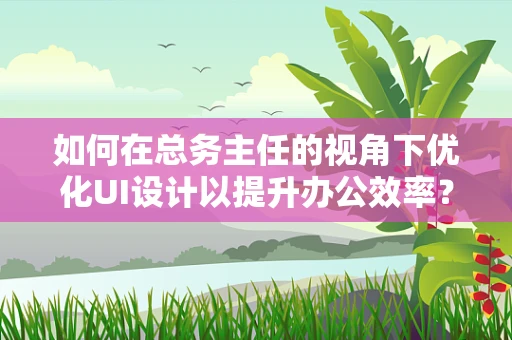 如何在总务主任的视角下优化UI设计以提升办公效率？