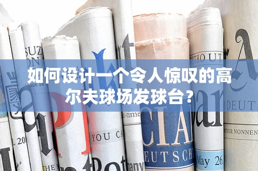 如何设计一个令人惊叹的高尔夫球场发球台？