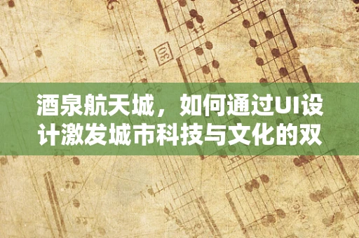 酒泉航天城，如何通过UI设计激发城市科技与文化的双重魅力？