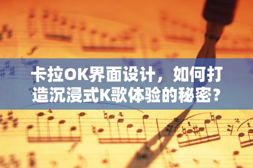 卡拉OK界面设计，如何打造沉浸式K歌体验的秘密？