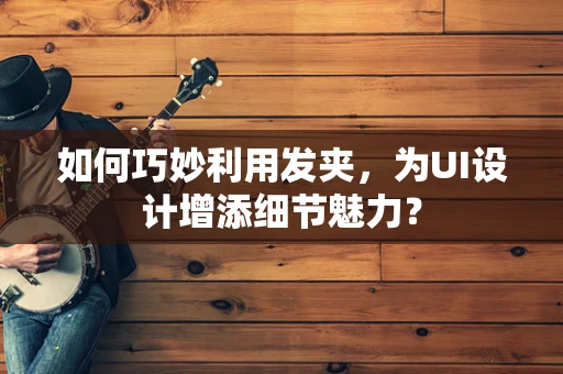 如何巧妙利用发夹，为UI设计增添细节魅力？