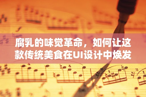 腐乳的味觉革命，如何让这款传统美食在UI设计中焕发新生？