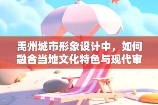禹州城市形象设计中，如何融合当地文化特色与现代审美？